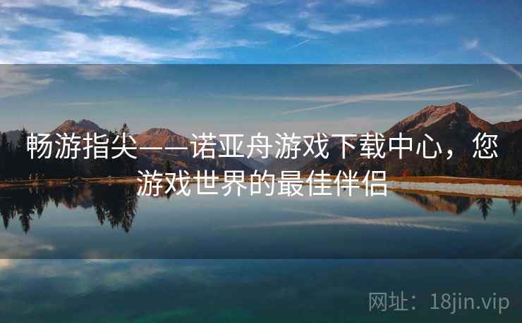畅游指尖——诺亚舟游戏下载中心，您游戏世界的最佳伴侣