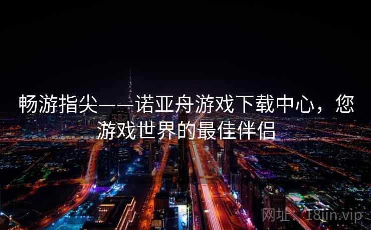 畅游指尖——诺亚舟游戏下载中心，您游戏世界的最佳伴侣