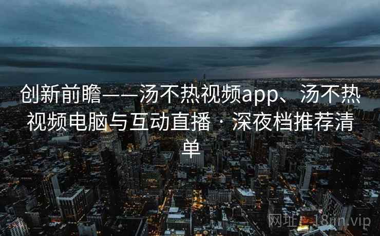 创新前瞻——汤不热视频app、汤不热视频电脑与互动直播 · 深夜档推荐清单