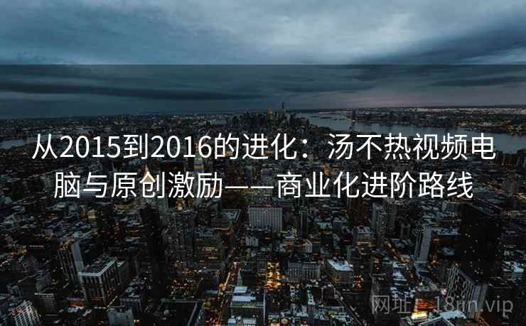 从2015到2016的进化：汤不热视频电脑与原创激励——商业化进阶路线
