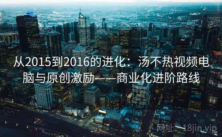 从2015到2016的进化：汤不热视频电脑与原创激励——商业化进阶路线
