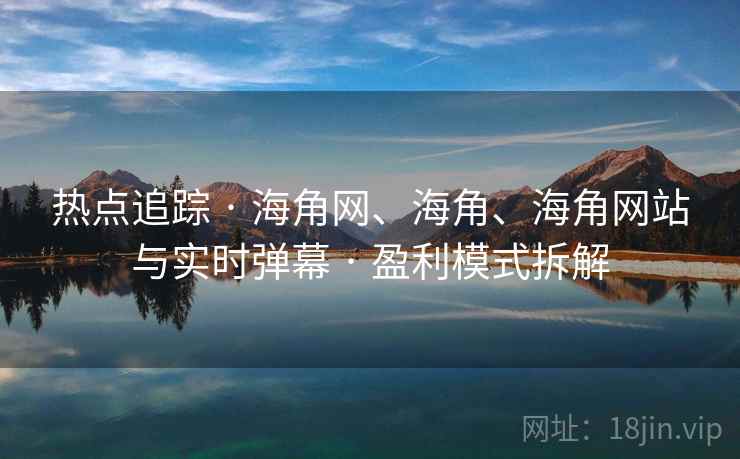 热点追踪 · 海角网、海角、海角网站与实时弹幕 · 盈利模式拆解