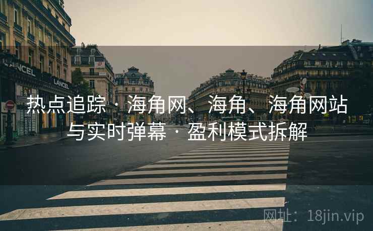 热点追踪 · 海角网、海角、海角网站与实时弹幕 · 盈利模式拆解