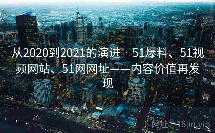 从2020到2021的演进 · 51爆料、51视频网站、51网网址——内容价值再发现
