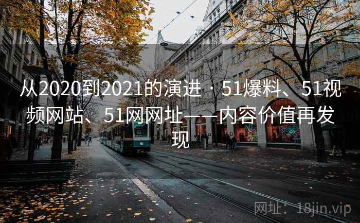 从2020到2021的演进 · 51爆料、51视频网站、51网网址——内容价值再发现