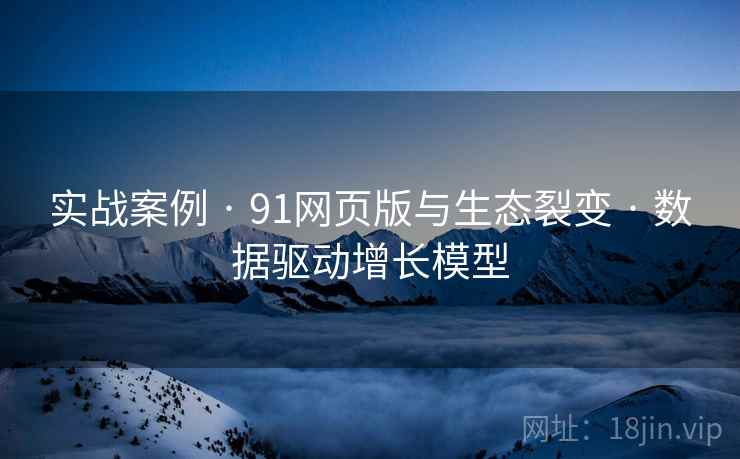 实战案例 · 91网页版与生态裂变 · 数据驱动增长模型