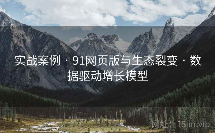 实战案例 · 91网页版与生态裂变 · 数据驱动增长模型