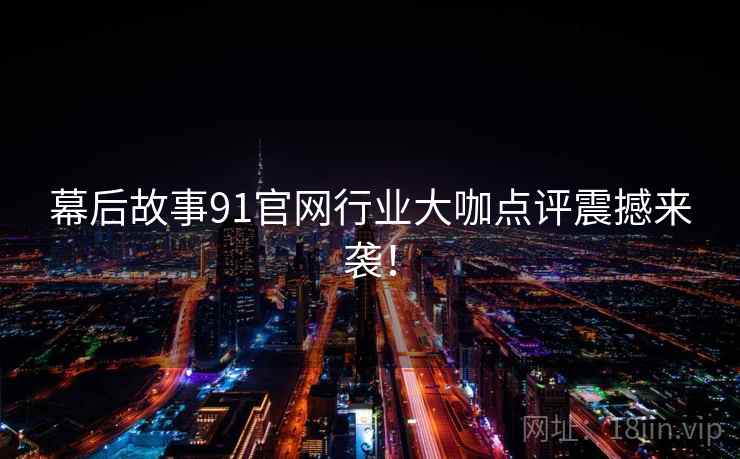 幕后故事91官网行业大咖点评震撼来袭！