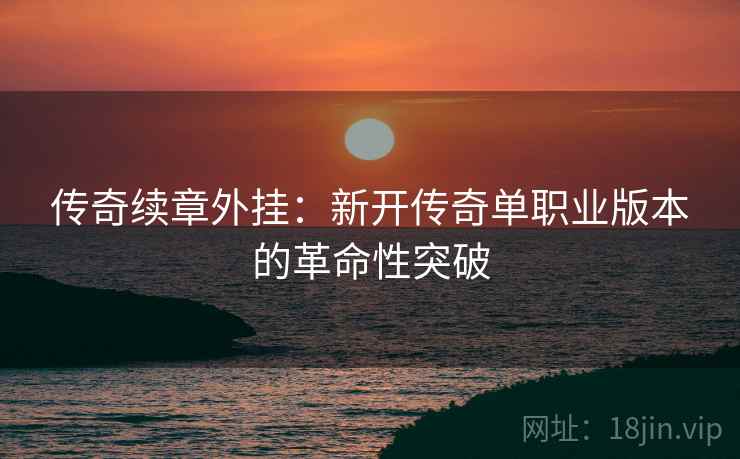 传奇续章外挂：新开传奇单职业版本的革命性突破
