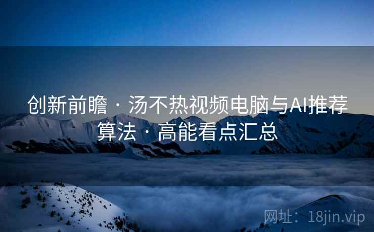 创新前瞻 · 汤不热视频电脑与AI推荐算法 · 高能看点汇总
