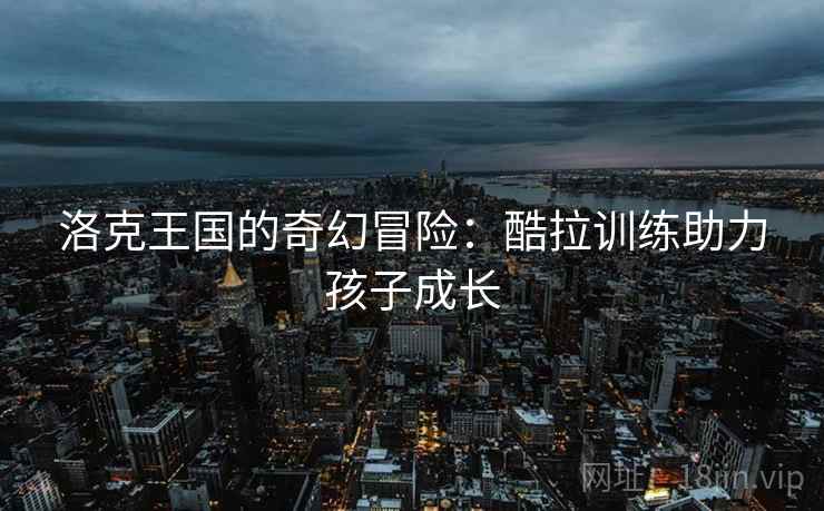 洛克王国的奇幻冒险：酷拉训练助力孩子成长