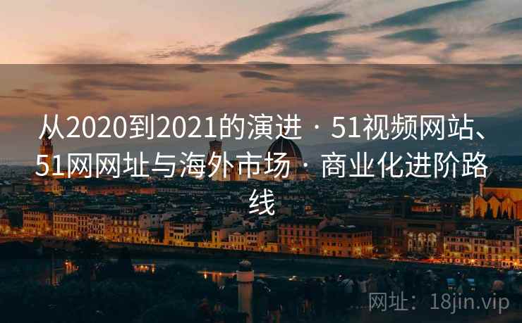 从2020到2021的演进 · 51视频网站、51网网址与海外市场 · 商业化进阶路线