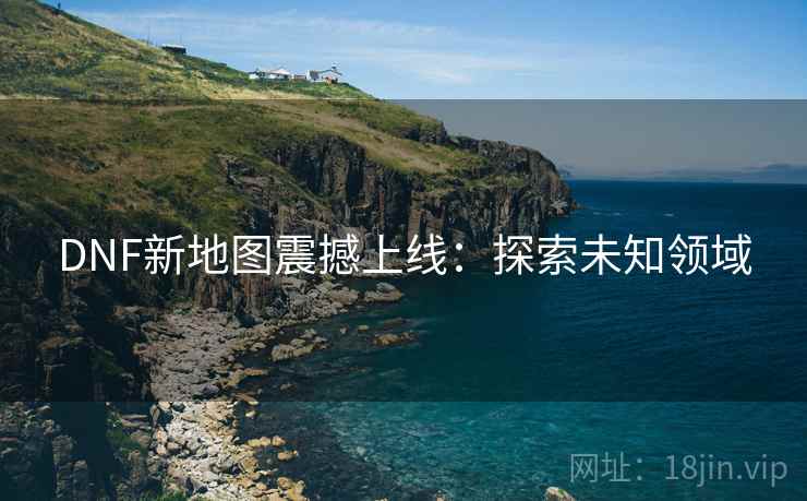 DNF新地图震撼上线：探索未知领域