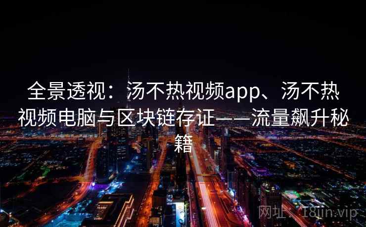 全景透视：汤不热视频app、汤不热视频电脑与区块链存证——流量飙升秘籍
