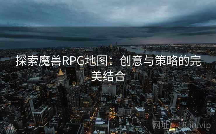 探索魔兽RPG地图：创意与策略的完美结合