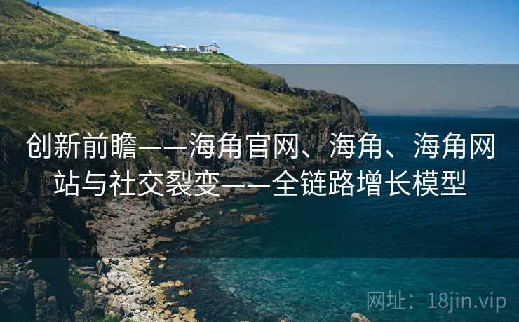 创新前瞻——海角官网、海角、海角网站与社交裂变——全链路增长模型