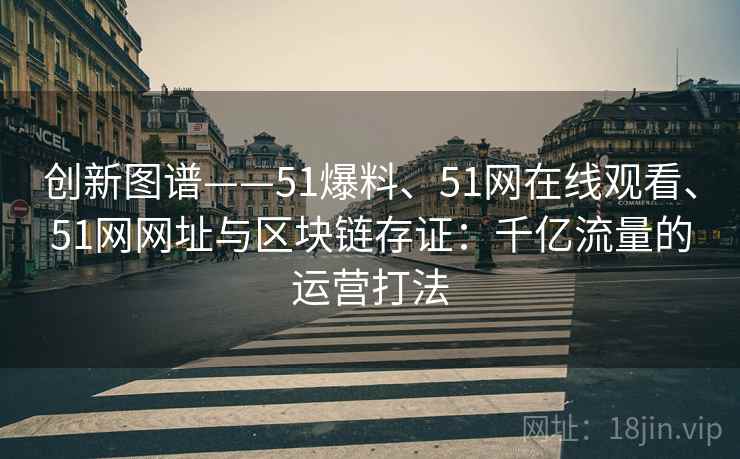 创新图谱——51爆料、51网在线观看、51网网址与区块链存证：千亿流量的运营打法