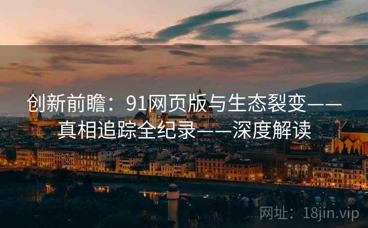 创新前瞻：91网页版与生态裂变——真相追踪全纪录——深度解读