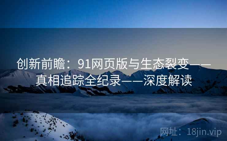 创新前瞻：91网页版与生态裂变——真相追踪全纪录——深度解读